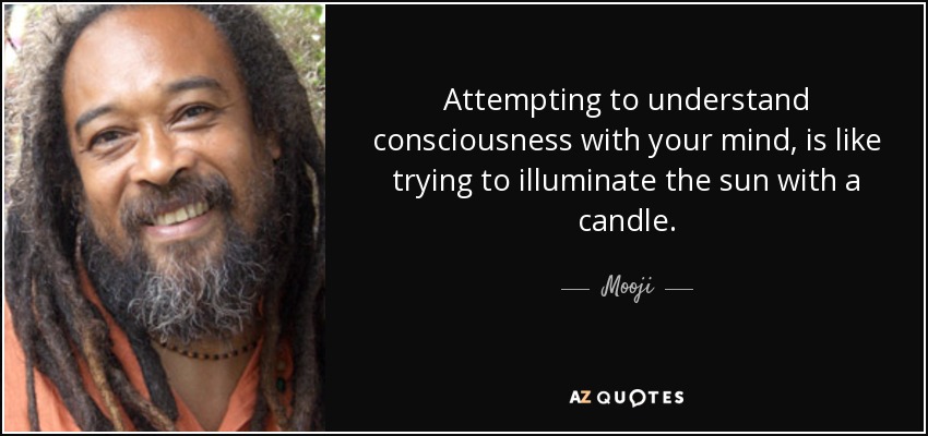 Attempting to understand consciousness with your mind, is like trying to illuminate the sun with a candle. - Mooji