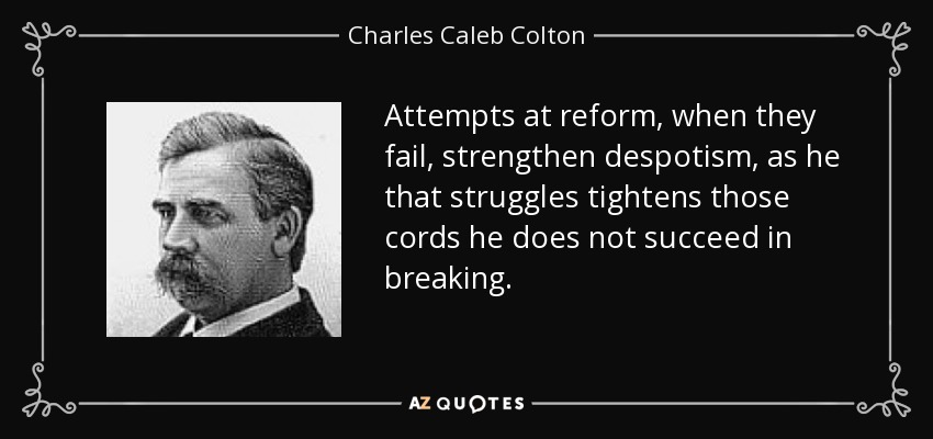 Attempts at reform, when they fail, strengthen despotism, as he that struggles tightens those cords he does not succeed in breaking. - Charles Caleb Colton