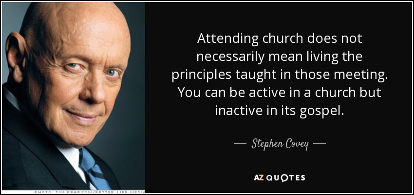 Attending church does not necessarily mean living the principles taught in those meeting. You can be active in a church but inactive in its gospel. - Stephen Covey