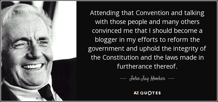 Attending that Convention and talking with those people and many others convinced me that I should become a blogger in my efforts to reform the government and uphold the integrity of the Constitution and the laws made in furtherance thereof. - John Jay Hooker
