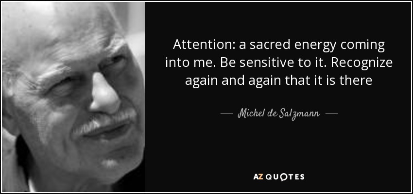 Attention: a sacred energy coming into me. Be sensitive to it. Recognize again and again that it is there - Michel de Salzmann