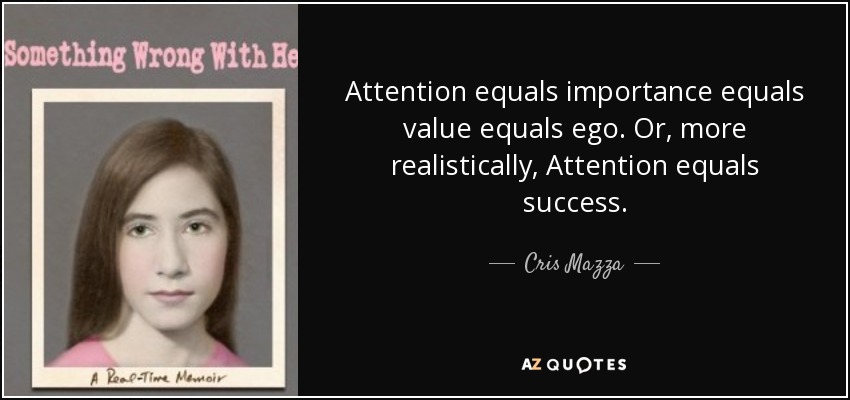Attention equals importance equals value equals ego. Or, more realistically, Attention equals success. - Cris Mazza