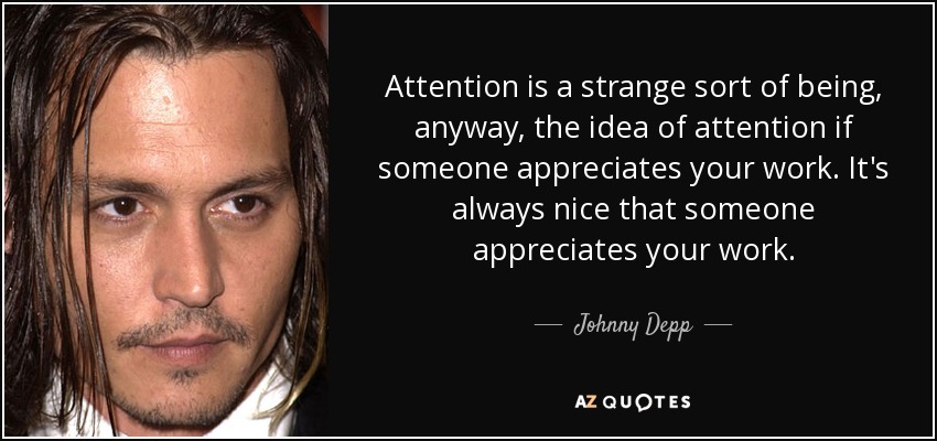 Attention is a strange sort of being, anyway, the idea of attention if someone appreciates your work. It's always nice that someone appreciates your work. - Johnny Depp