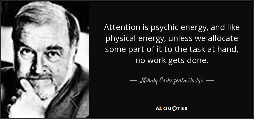 Attention is psychic energy, and like physical energy, unless we allocate some part of it to the task at hand, no work gets done. - Mihaly Csikszentmihalyi