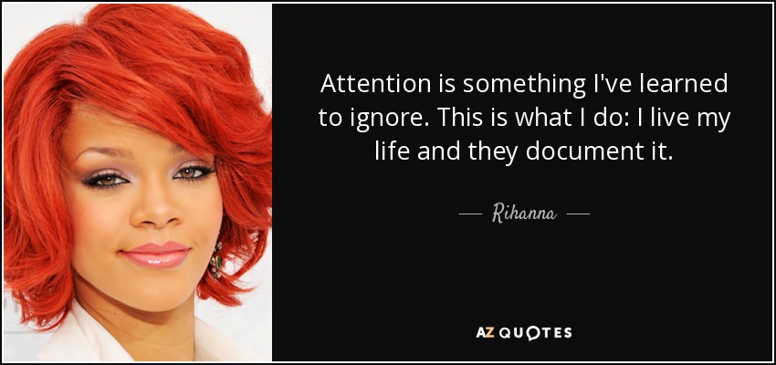 Attention is something I've learned to ignore. This is what I do: I live my life and they document it. - Rihanna