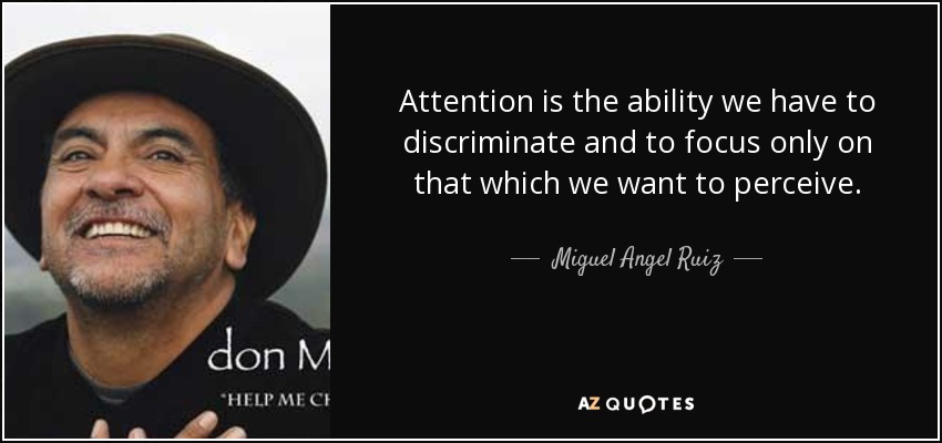 Attention is the ability we have to discriminate and to focus only on that which we want to perceive. - Miguel Angel Ruiz