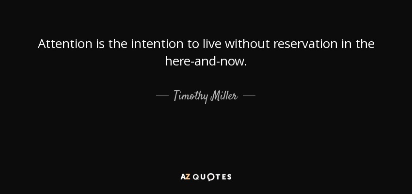 Attention is the intention to live without reservation in the here-and-now. - Timothy Miller