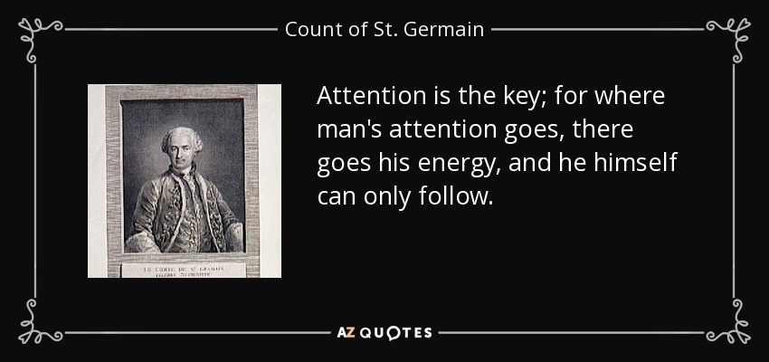 Attention is the key; for where man's attention goes, there goes his energy, and he himself can only follow. - Count of St. Germain