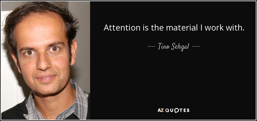Attention is the material I work with. - Tino Sehgal
