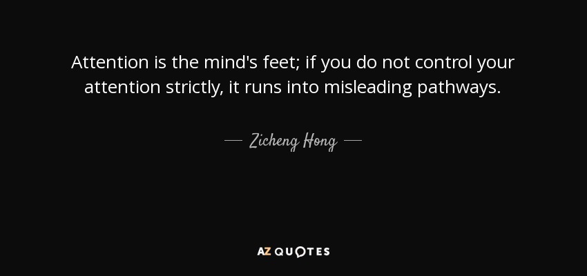 Attention is the mind's feet; if you do not control your attention strictly, it runs into misleading pathways. - Zicheng Hong