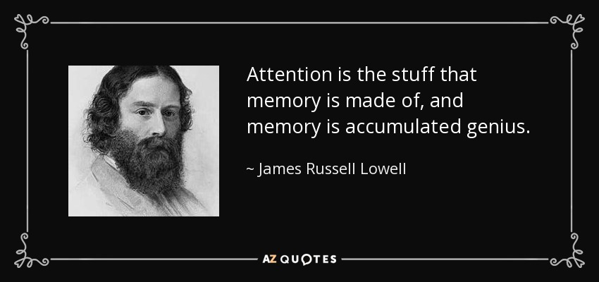 Attention is the stuff that memory is made of, and memory is accumulated genius. - James Russell Lowell