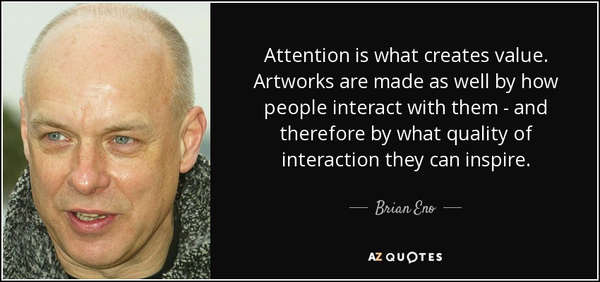 Attention is what creates value. Artworks are made as well by how people interact with them - and therefore by what quality of interaction they can inspire. - Brian Eno