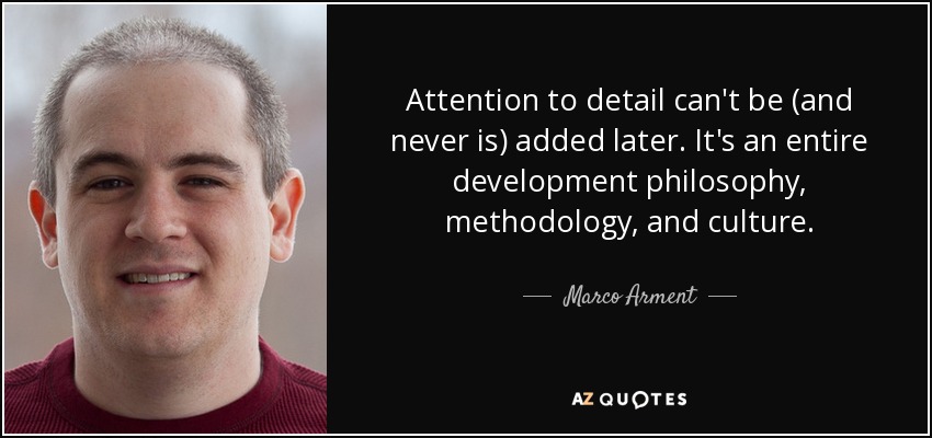 Attention to detail can't be (and never is) added later. It's an entire development philosophy, methodology, and culture. - Marco Arment