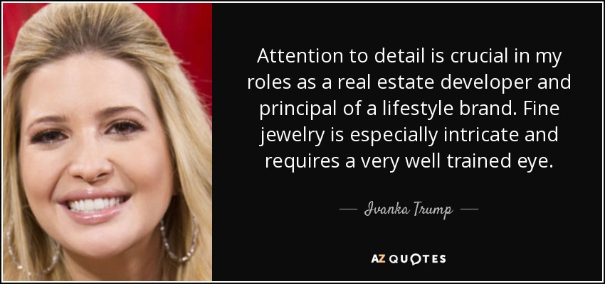 Attention to detail is crucial in my roles as a real estate developer and principal of a lifestyle brand. Fine jewelry is especially intricate and requires a very well trained eye. - Ivanka Trump