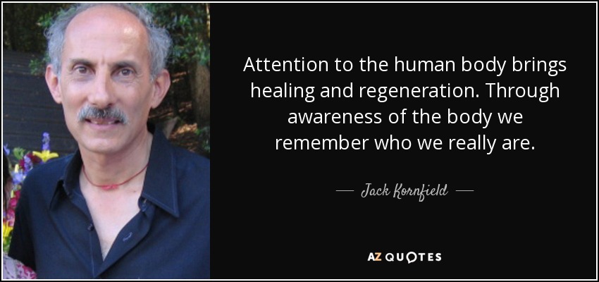 Attention to the human body brings healing and regeneration. Through awareness of the body we remember who we really are. - Jack Kornfield