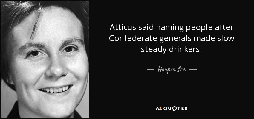 Atticus said naming people after Confederate generals made slow steady drinkers. - Harper Lee