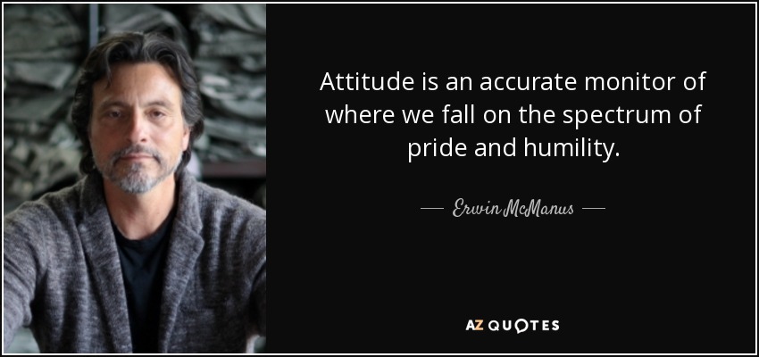 Attitude is an accurate monitor of where we fall on the spectrum of pride and humility. - Erwin McManus