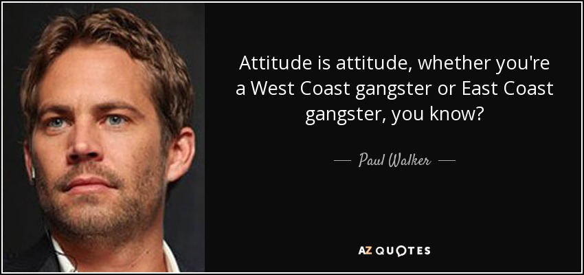 Attitude is attitude, whether you're a West Coast gangster or East Coast gangster, you know? - Paul Walker