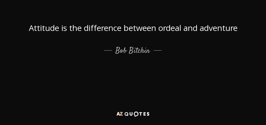 Attitude is the difference between ordeal and adventure - Bob Bitchin