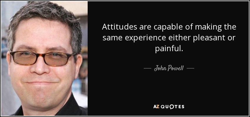 Attitudes are capable of making the same experience either pleasant or painful. - John Powell
