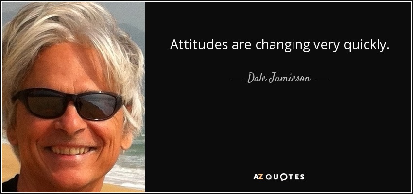 Attitudes are changing very quickly. - Dale Jamieson