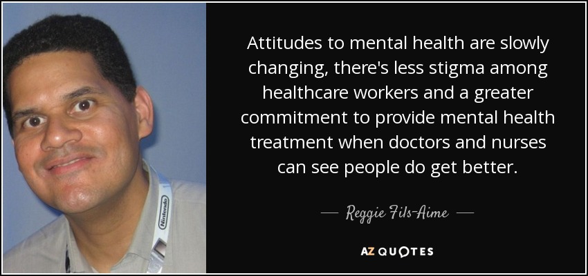 Attitudes to mental health are slowly changing, there's less stigma among healthcare workers and a greater commitment to provide mental health treatment when doctors and nurses can see people do get better. - Reggie Fils-Aime