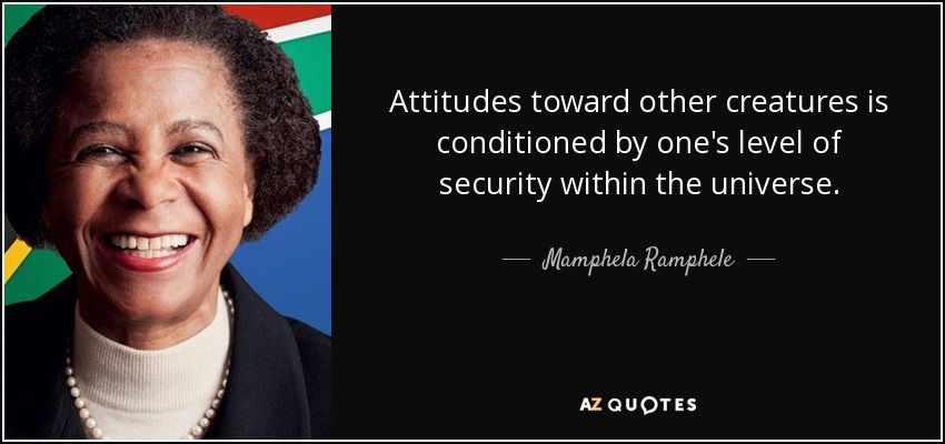 Attitudes toward other creatures is conditioned by one's level of security within the universe. - Mamphela Ramphele