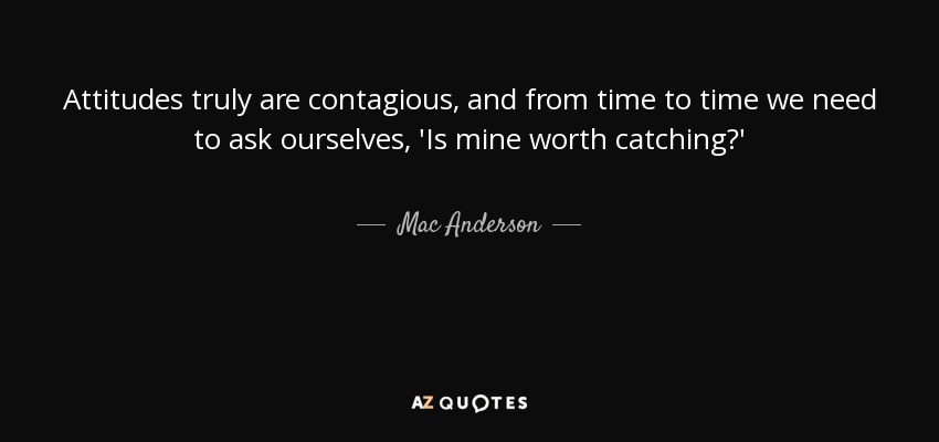 Attitudes truly are contagious, and from time to time we need to ask ourselves, 'Is mine worth catching?' - Mac Anderson