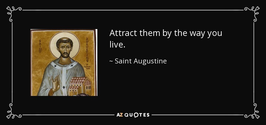 Attract them by the way you live. - Saint Augustine
