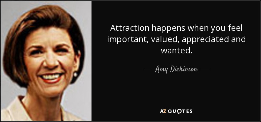 Attraction happens when you feel important, valued, appreciated and wanted. - Amy Dickinson
