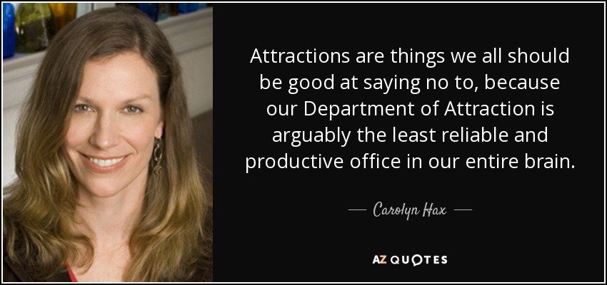Attractions are things we all should be good at saying no to, because our Department of Attraction is arguably the least reliable and productive office in our entire brain. - Carolyn Hax