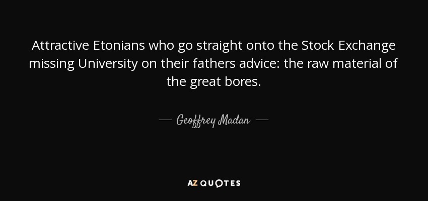 Attractive Etonians who go straight onto the Stock Exchange missing University on their fathers advice: the raw material of the great bores. - Geoffrey Madan