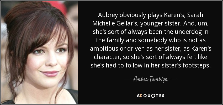 Aubrey obviously plays Karen's, Sarah Michelle Gellar's, younger sister. And, um, she's sort of always been the underdog in the family and somebody who is not as ambitious or driven as her sister, as Karen's character, so she's sort of always felt like she's had to follow in her sister's footsteps. - Amber Tamblyn