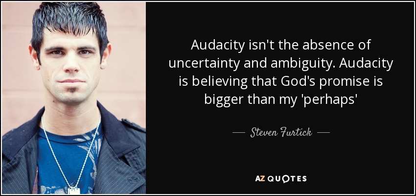 Audacity isn't the absence of uncertainty and ambiguity. Audacity is believing that God's promise is bigger than my 'perhaps' - Steven Furtick