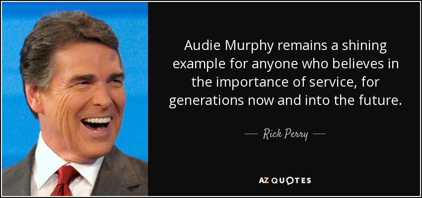 Audie Murphy remains a shining example for anyone who believes in the importance of service, for generations now and into the future. - Rick Perry