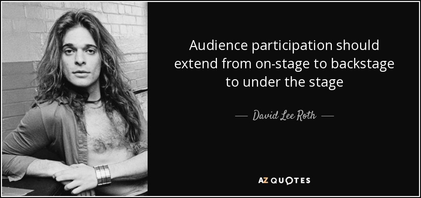 Audience participation should extend from on-stage to backstage to under the stage - David Lee Roth
