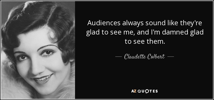 Audiences always sound like they're glad to see me, and I'm damned glad to see them. - Claudette Colbert