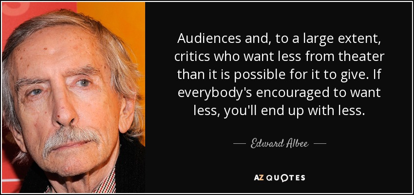 Audiences and, to a large extent, critics who want less from theater than it is possible for it to give. If everybody's encouraged to want less, you'll end up with less. - Edward Albee