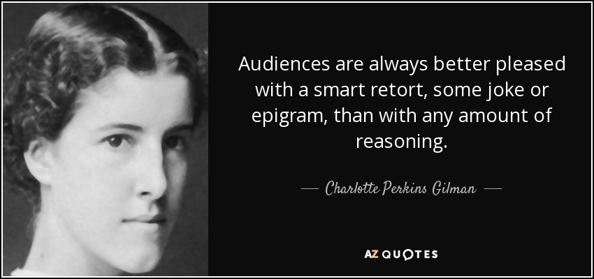 Audiences are always better pleased with a smart retort, some joke or epigram, than with any amount of reasoning. - Charlotte Perkins Gilman