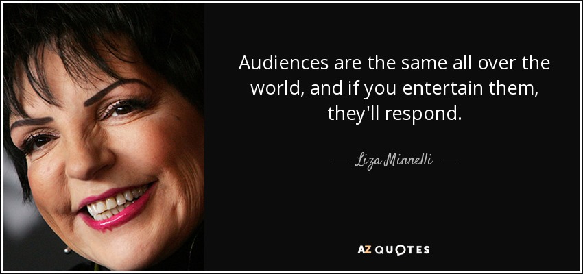 Audiences are the same all over the world, and if you entertain them, they'll respond. - Liza Minnelli