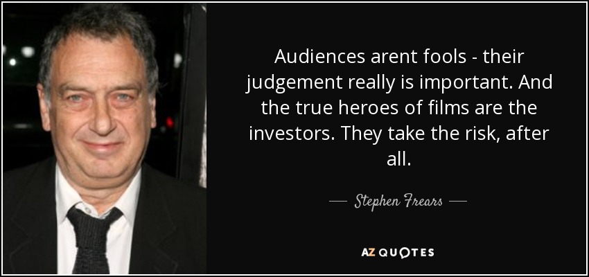 Audiences arent fools - their judgement really is important. And the true heroes of films are the investors. They take the risk, after all. - Stephen Frears