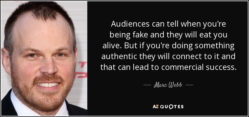 Audiences can tell when you're being fake and they will eat you alive. But if you're doing something authentic they will connect to it and that can lead to commercial success. - Marc Webb