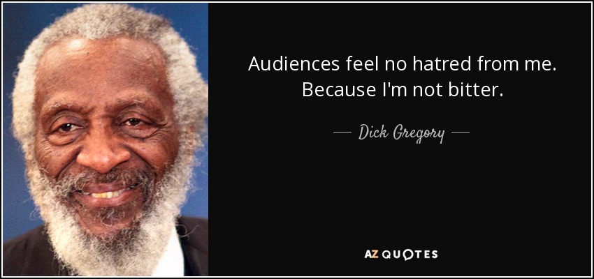 Audiences feel no hatred from me. Because I'm not bitter. - Dick Gregory