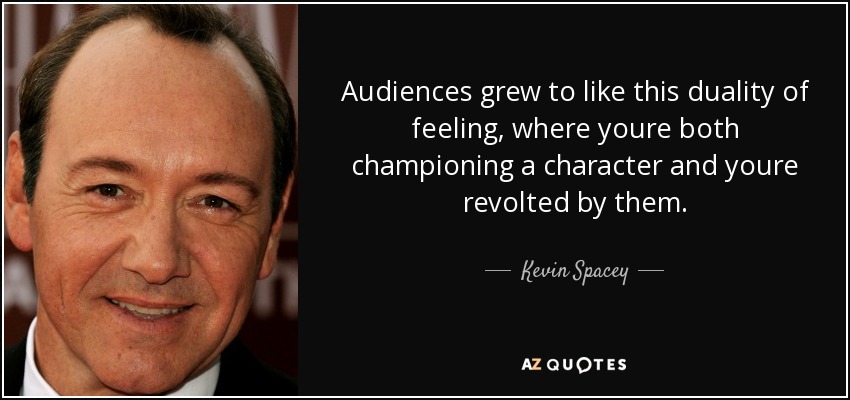 Audiences grew to like this duality of feeling, where youre both championing a character and youre revolted by them. - Kevin Spacey