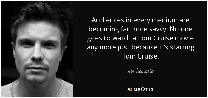 Audiences in every medium are becoming far more savvy. No one goes to watch a Tom Cruise movie any more just because it's starring Tom Cruise. - Joe Dempsie