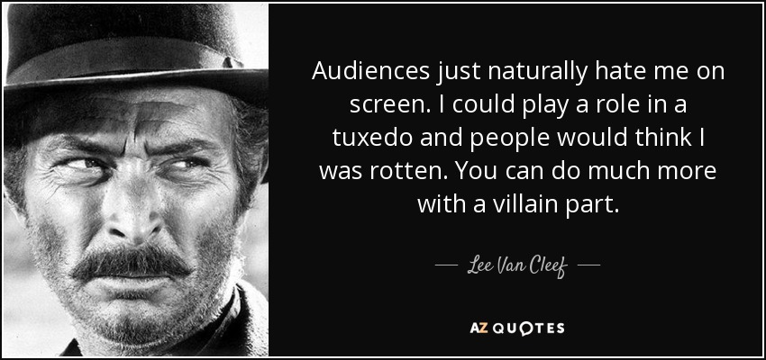 Audiences just naturally hate me on screen. I could play a role in a tuxedo and people would think I was rotten. You can do much more with a villain part. - Lee Van Cleef