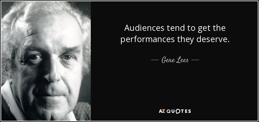 Audiences tend to get the performances they deserve. - Gene Lees