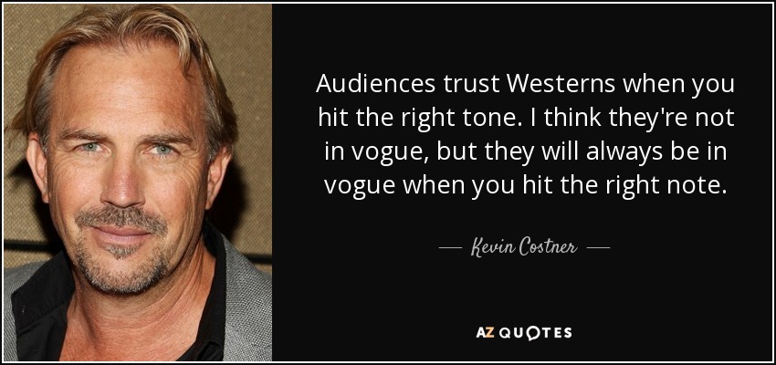 Audiences trust Westerns when you hit the right tone. I think they're not in vogue, but they will always be in vogue when you hit the right note. - Kevin Costner