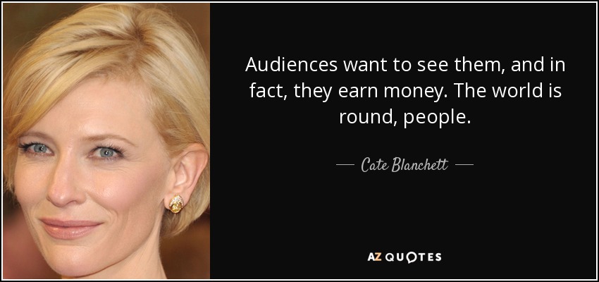 Audiences want to see them, and in fact, they earn money. The world is round, people. - Cate Blanchett