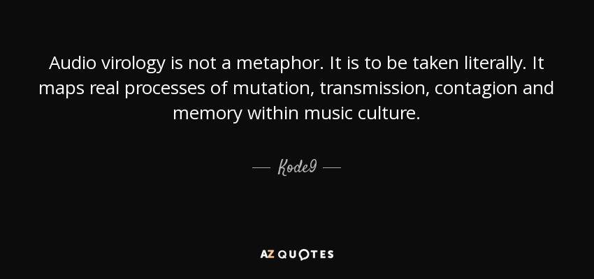 Audio virology is not a metaphor. It is to be taken literally. It maps real processes of mutation, transmission, contagion and memory within music culture. - Kode9